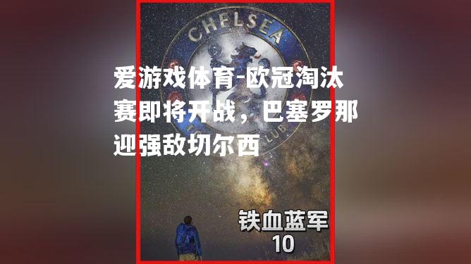 爱游戏体育-欧冠淘汰赛即将开战，巴塞罗那迎强敌切尔西