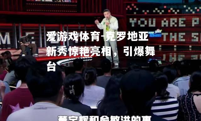 克罗地亚新秀惊艳亮相，引爆舞台