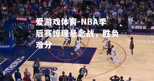 爱游戏体育-NBA季后赛惊现悬念战，胜负难分