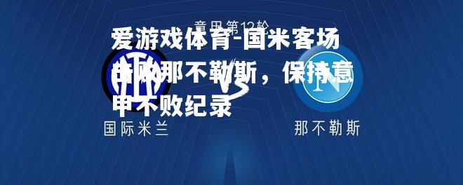 爱游戏体育-国米客场击败那不勒斯，保持意甲不败纪录