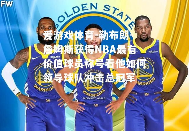 勒布朗-詹姆斯获得NBA最有价值球员称号看他如何领导球队冲击总冠军